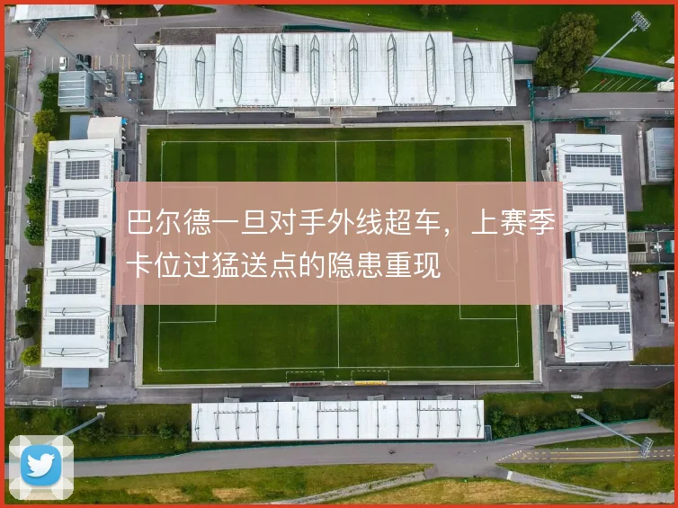 巴尔德一旦对手外线超车，上赛季卡位过猛送点的隐患重现