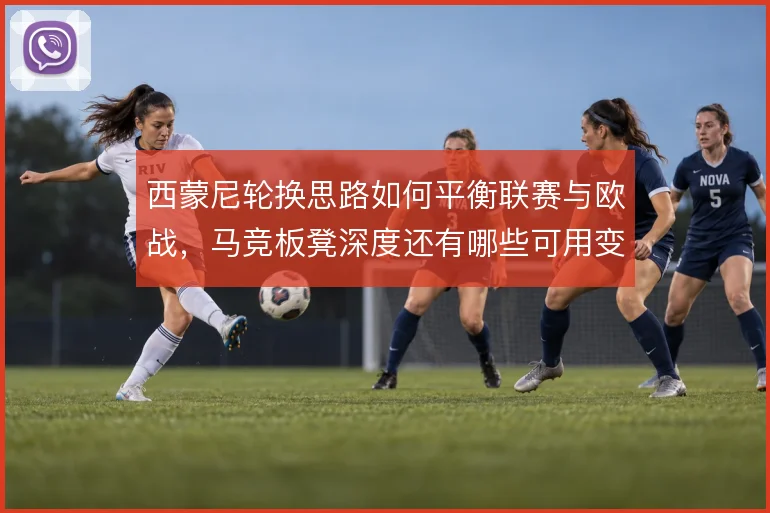 西蒙尼轮换思路如何平衡联赛与欧战，马竞板凳深度还有哪些可用变招