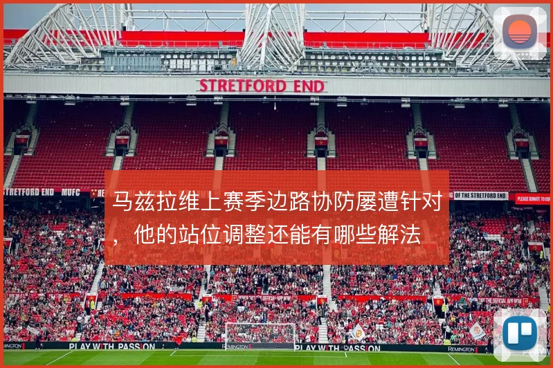 马兹拉维上赛季边路协防屡遭针对，他的站位调整还能有哪些解法