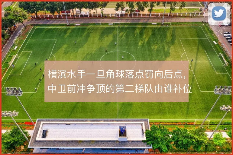横滨水手一旦角球落点罚向后点，中卫前冲争顶的第二梯队由谁补位