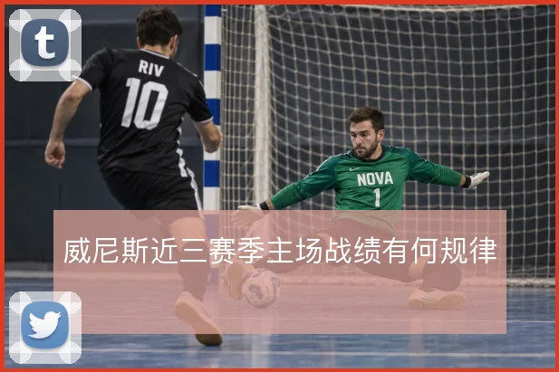 威尼斯近三赛季主场战绩有何规律