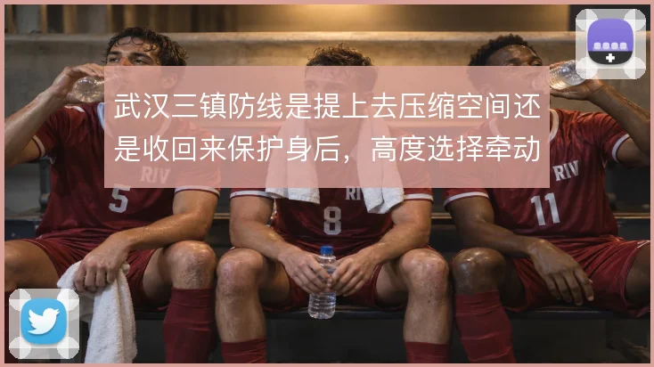 武汉三镇防线是提上去压缩空间还是收回来保护身后,高度选择牵动整条后防