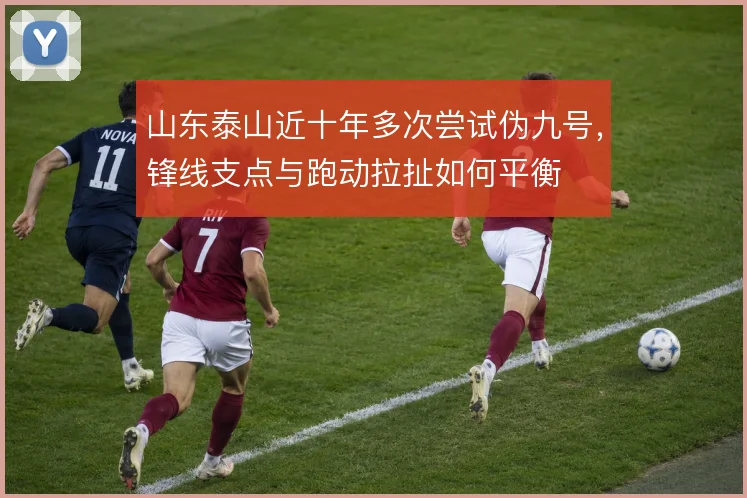 山东泰山近十年多次尝试伪九号，锋线支点与跑动拉扯如何平衡
