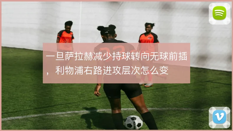 一旦萨拉赫减少持球转向无球前插，利物浦右路进攻层次怎么变