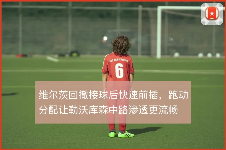 维尔茨回撤接球后快速前插，跑动分配让勒沃库森中路渗透更流畅