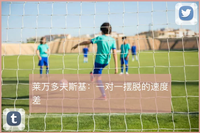 莱万多夫斯基：一对一摆脱的速度差