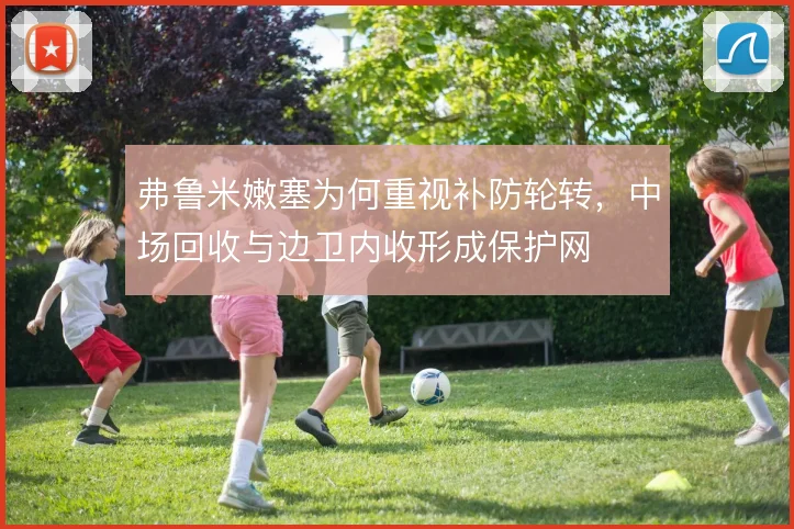 弗鲁米嫩塞为何重视补防轮转，中场回收与边卫内收形成保护网