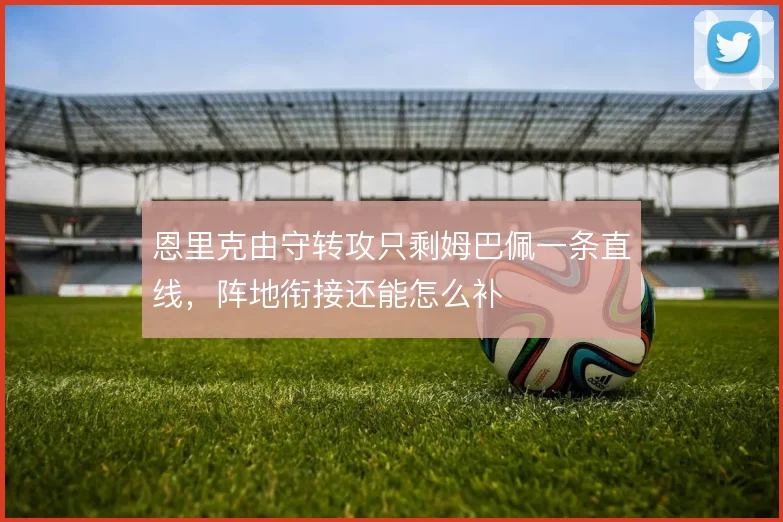 恩里克由守转攻只剩姆巴佩一条直线，阵地衔接还能怎么补