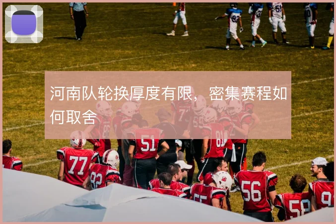 河南队轮换厚度有限,密集赛程如何取舍