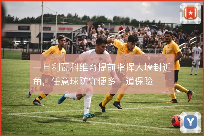 一旦利瓦科维奇提前指挥人墙封近角，任意球防守便多一道保险