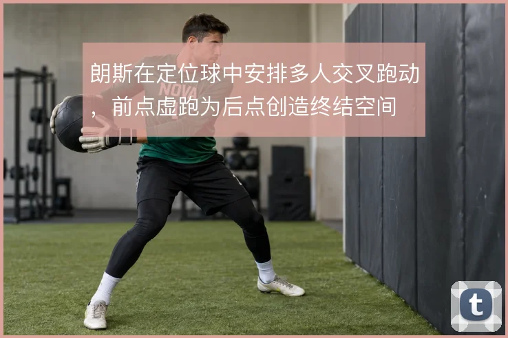 朗斯在定位球中安排多人交叉跑动,前点虚跑为后点创造终结空间